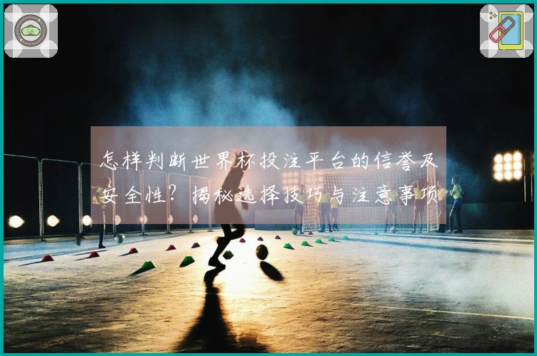 怎样判断世界杯投注平台的信誉及安全性？揭秘选择技巧与注意事项