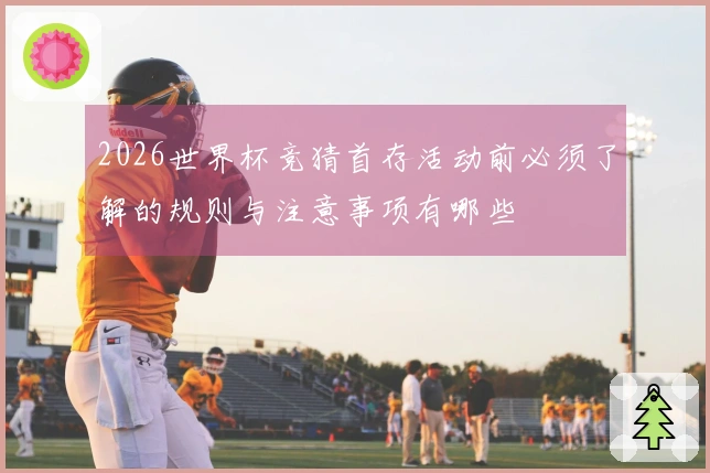 2026世界杯竞猜首存活动前必须了解的规则与注意事项有哪些
