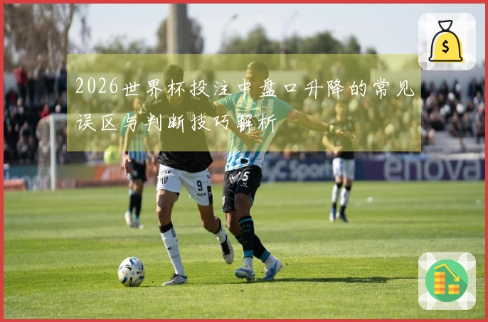 2026世界杯投注中盘口升降的常见误区与判断技巧解析