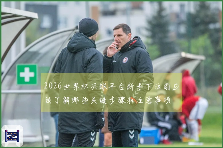 2026世界杯买球平台新手下注前应该了解哪些关键步骤和注意事项