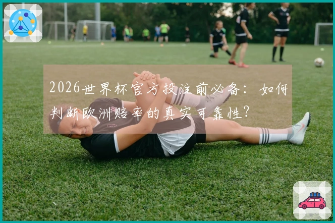 2026世界杯官方投注前必备：如何判断欧洲赔率的真实可靠性？