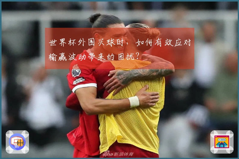 世界杯外围买球时,如何有效应对输赢波动带来的困扰?
