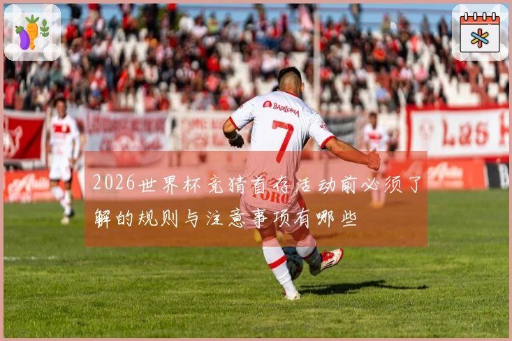 2026世界杯竞猜首存活动前必须了解的规则与注意事项有哪些