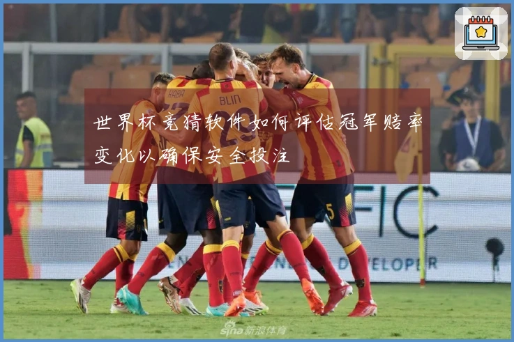 世界杯竞猜软件如何评估冠军赔率变化以确保安全投注