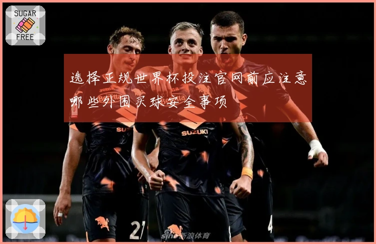 选择正规世界杯投注官网前应注意哪些外围买球安全事项