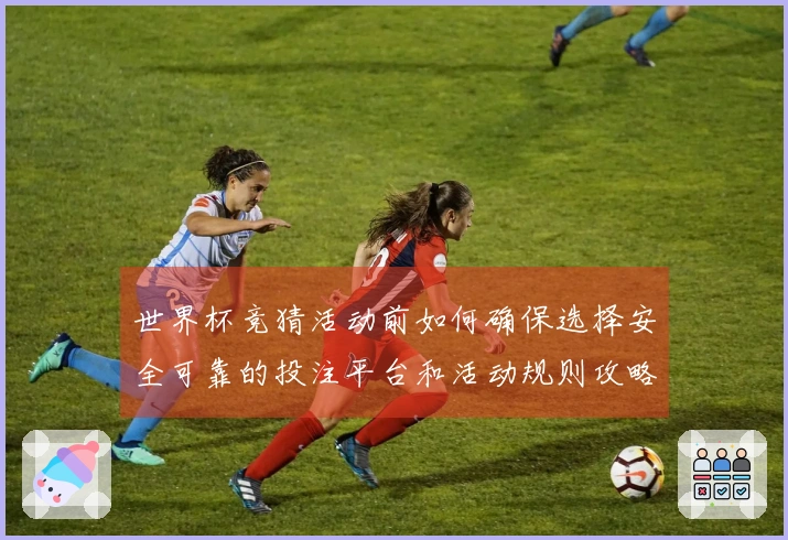 世界杯竞猜活动前如何确保选择安全可靠的投注平台和活动规则攻略