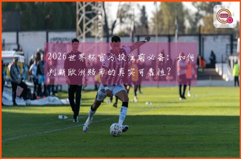 2026世界杯官方投注前必备：如何判断欧洲赔率的真实可靠性？